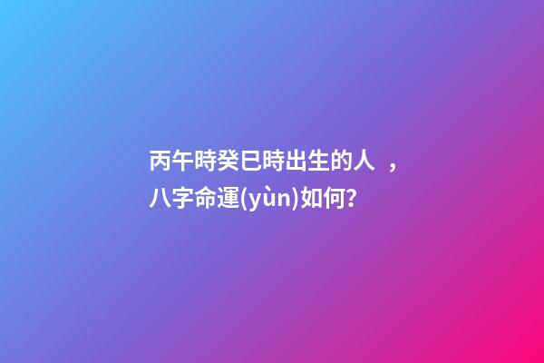 丙午時癸巳時出生的人，八字命運(yùn)如何？